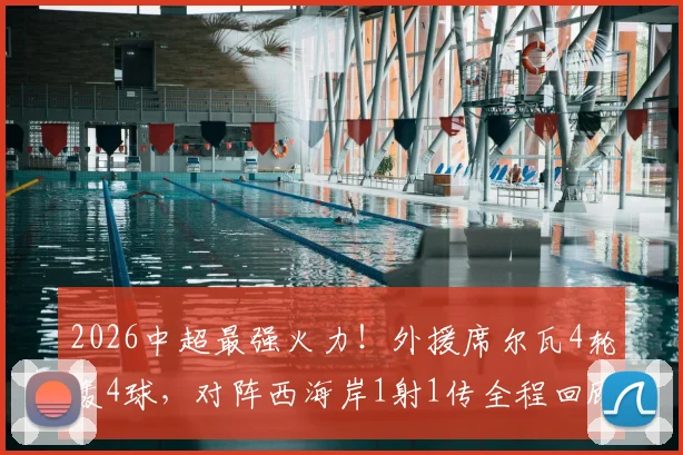 2026中超最强火力！外援席尔瓦4轮轰4球，对阵西海岸1射1传全程回顾