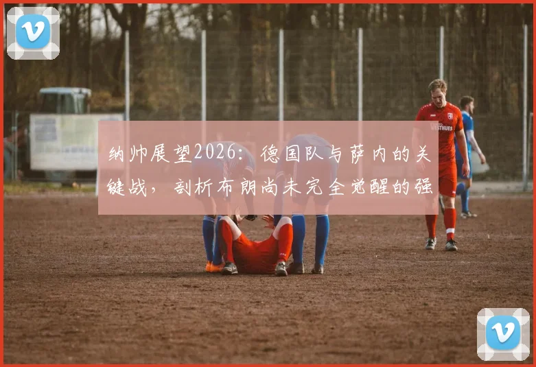 纳帅展望2026：德国队与萨内的关键战，剖析布朗尚未完全觉醒的强大潜能