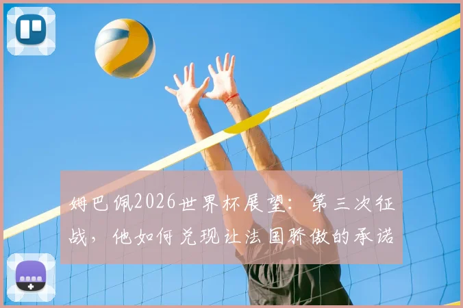 姆巴佩2026世界杯展望:第三次征战,他如何兑现让法国骄傲的承诺?核心角色与领袖责任详解