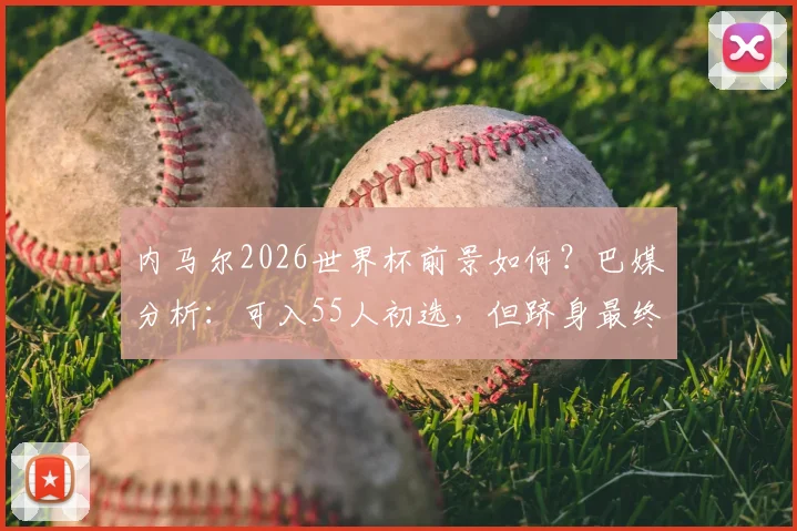 内马尔2026世界杯前景如何？巴媒分析：可入55人初选，但跻身最终26人名单存疑