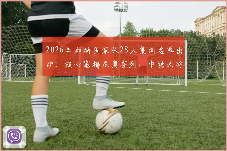 2026年加纳国家队28人集训名单出炉：核心塞梅尼奥在列，中场大将库杜斯意外落选引热议