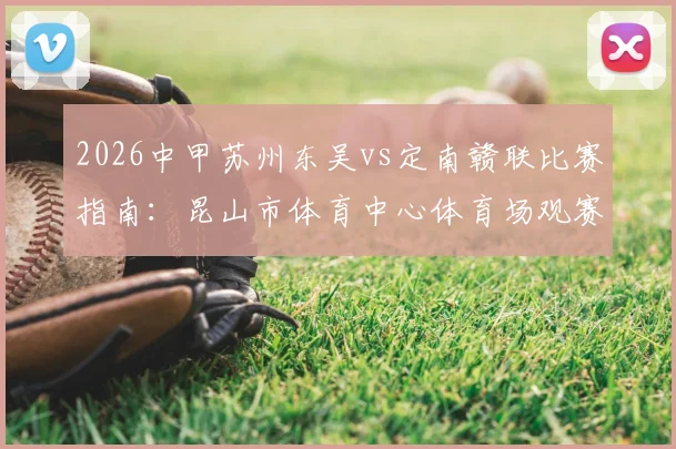 2026中甲苏州东吴vs定南赣联比赛指南：昆山市体育中心体育场观赛地址、开球时间及直播平台一览