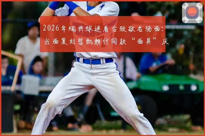 2026年瑞典球迷看台致敬名场面：当面复刻哲凯赖什同款“面具”庆祝引爆社交媒体