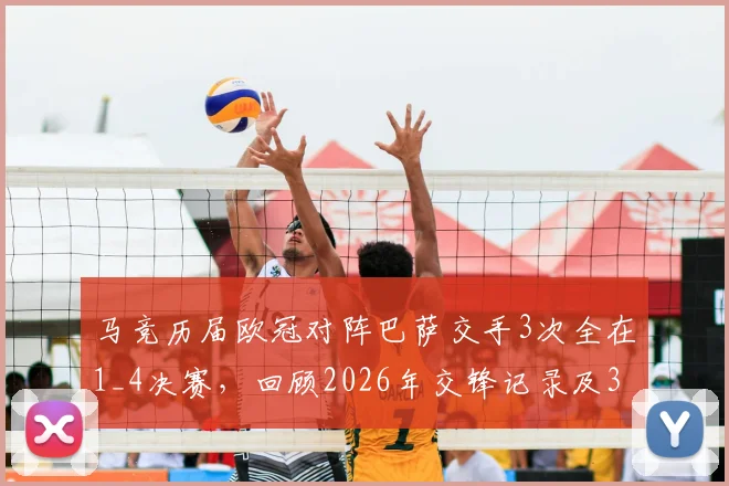 马竞历届欧冠对阵巴萨交手3次全在1_4决赛，回顾2026年交锋记录及3次晋级关键因素分析