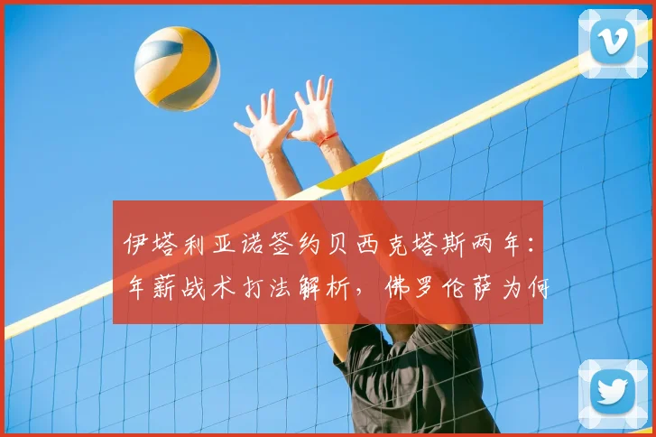 伊塔利亚诺签约贝西克塔斯两年：年薪战术打法解析，佛罗伦萨为何放人，土超劲旅2026赛季前景展望