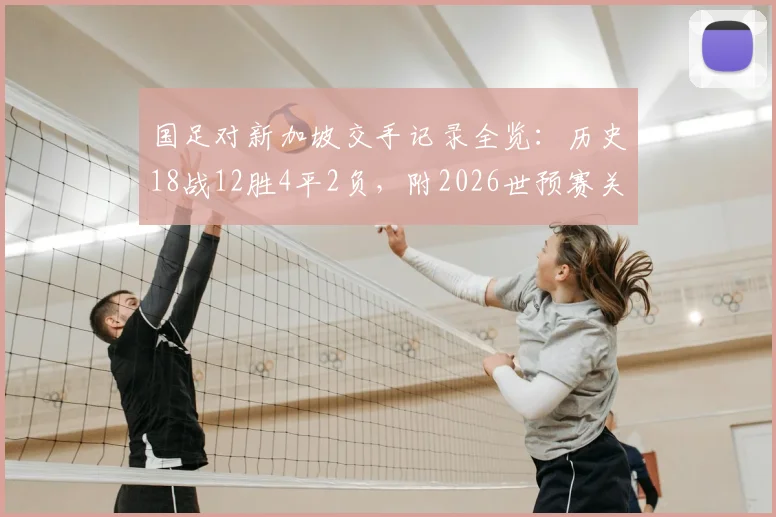 国足对新加坡交手记录全览:历史18战12胜4平2负,附2026世预赛关键战回顾与战绩深度分析