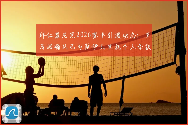 拜仁慕尼黑2026赛季引援动态:罗马诺确认已与萨伊瓦里就个人条款达成口头协议,转会谈判取得关键进展