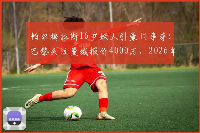 帕尔梅拉斯16岁妖人引豪门争夺:巴黎关注曼城报价4000万,2026年南美新星是谁?