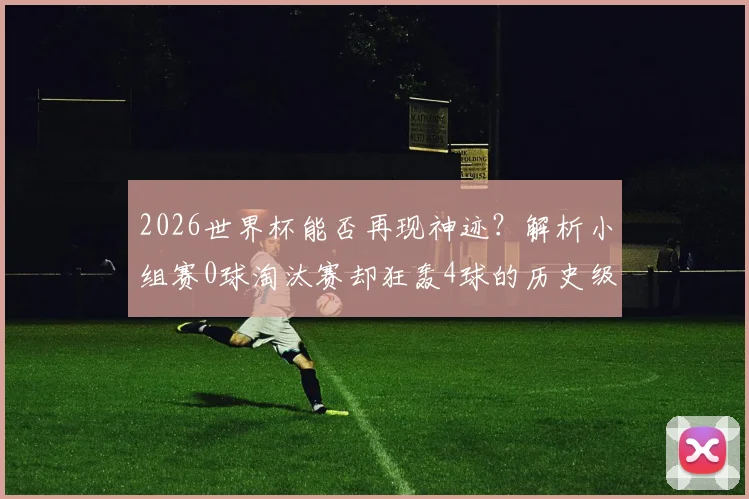 2026世界杯能否再现神迹？解析小组赛0球淘汰赛却狂轰4球的历史级表现