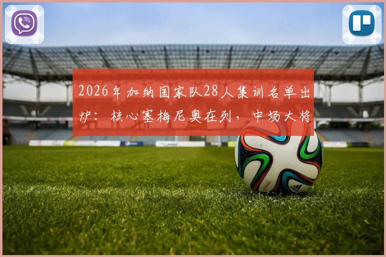 2026年加纳国家队28人集训名单出炉:核心塞梅尼奥在列,中场大将库杜斯意外落选引热议