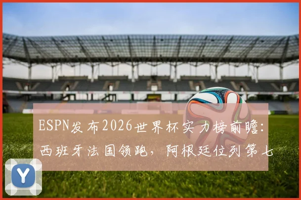 ESPN发布2026世界杯实力榜前瞻:西班牙法国领跑,阿根廷位列第七,传统格局面临新挑战