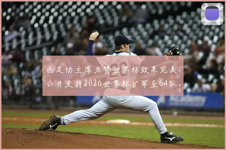 西足协主席力赞世界杯效果完美,公开支持2026世界杯扩军至64队,未来赛制悬念待解