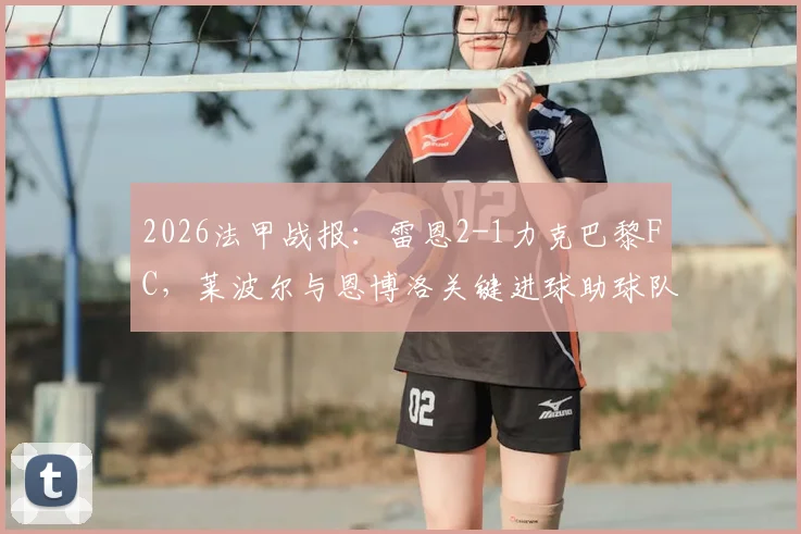 2026法甲战报：雷恩2-1力克巴黎FC，莱波尔与恩博洛关键进球助球队全取三分，附赛后技术统计与球员评分