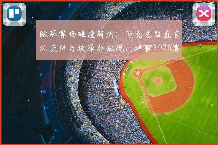 欧冠赛场碰撞解析：马竞总监直言汉茨科与埃泽非犯规，详解2026赛季裁判判罚尺度标准