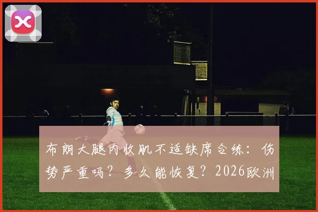 布朗大腿内收肌不适缺席合练:伤势严重吗?多久能恢复?2026欧洲杯前景解析