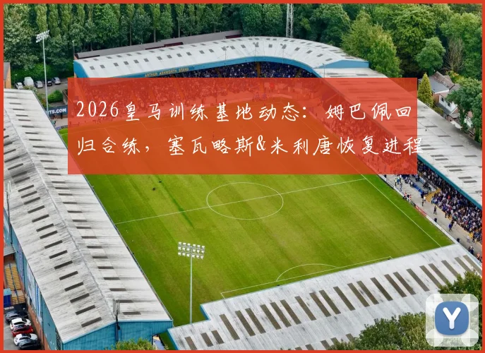 2026皇马训练基地动态：姆巴佩回归合练，塞瓦略斯&米利唐恢复进程良好，新赛季备战全面开启