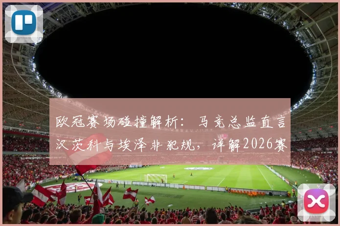 欧冠赛场碰撞解析：马竞总监直言汉茨科与埃泽非犯规，详解2026赛季裁判判罚尺度标准