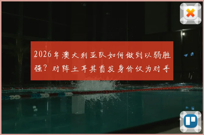 2026年澳大利亚队如何做到以弱胜强?对阵土耳其首发身价仅为对手1_5的战术解析