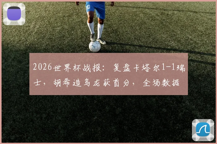 2026世界杯战报：复盘卡塔尔1-1瑞士，胡希造乌龙获首分，全场数据与战术细节解析