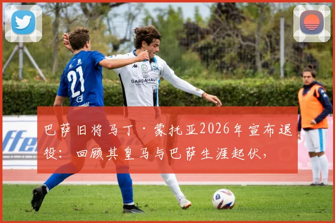 巴萨旧将马丁·蒙托亚2026年宣布退役：回顾其皇马与巴萨生涯起伏，从右路飞翼到告别的足球之路