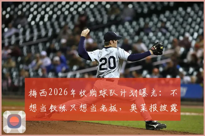 梅西2026年收购球队计划曝光：不想当教练只想当老板，奥莱报披露背后真实原因与最新进展