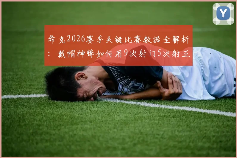 希克2026赛季关键比赛数据全解析：戴帽神锋如何用9次射门5次射正主宰比赛，附被侵犯次数深度解读