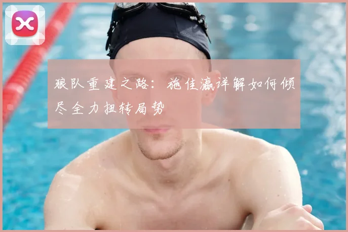 狼队重建之路：施佳瀛详解如何倾尽全力扭转局势