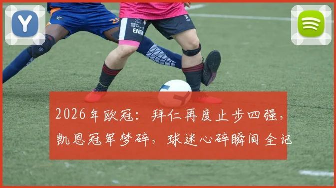 2026年欧冠：拜仁再度止步四强，凯恩冠军梦碎，球迷心碎瞬间全记录