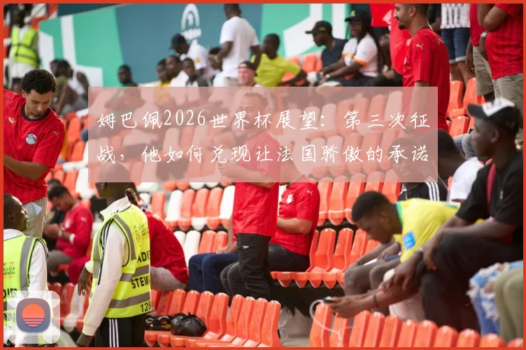 姆巴佩2026世界杯展望：第三次征战，他如何兑现让法国骄傲的承诺？核心角色与领袖责任详解