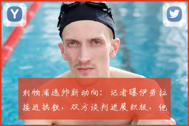利物浦选帅新动向：记者曝伊劳拉接近执教，双方谈判进展积极，他的风格能否接班克洛普？