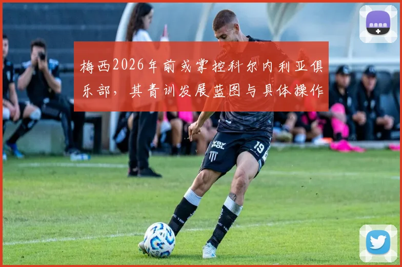 梅西2026年前或掌控科尔内利亚俱乐部，其青训发展蓝图与具体操作路径全解析