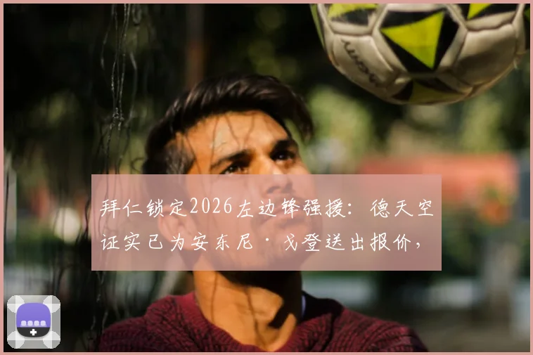 拜仁锁定2026左边锋强援:德天空证实已为安东尼·戈登送出报价,五年长约在即,转会细节全解析