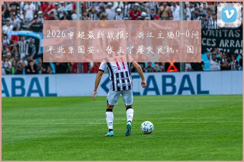 2026中超最新战报：浙江主场0-0闷平北京国安，张玉宁屡失良机，国安遭遇连续五轮不胜尴尬纪录
