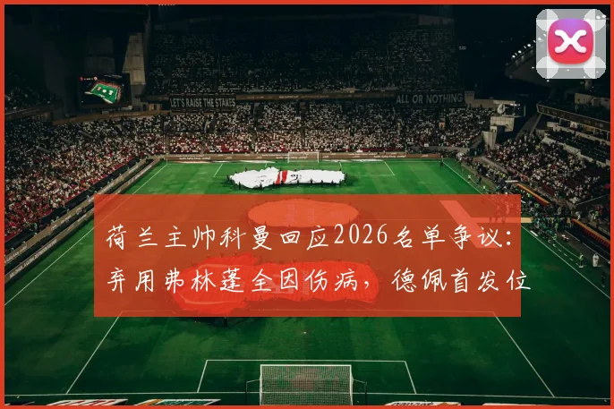 荷兰主帅科曼回应2026名单争议:弃用弗林蓬全因伤病,德佩首发位置仍悬而未决
