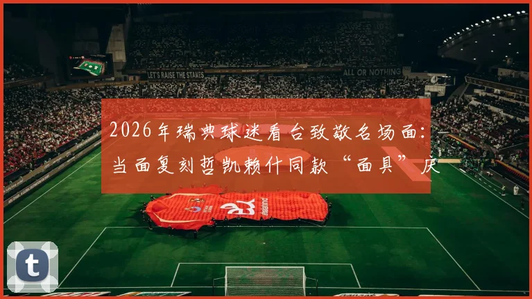 2026年瑞典球迷看台致敬名场面：当面复刻哲凯赖什同款“面具”庆祝引爆社交媒体