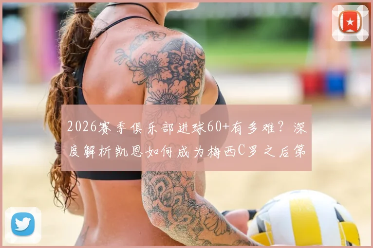 2026赛季俱乐部进球60+有多难？深度解析凯恩如何成为梅西C罗之后第三人