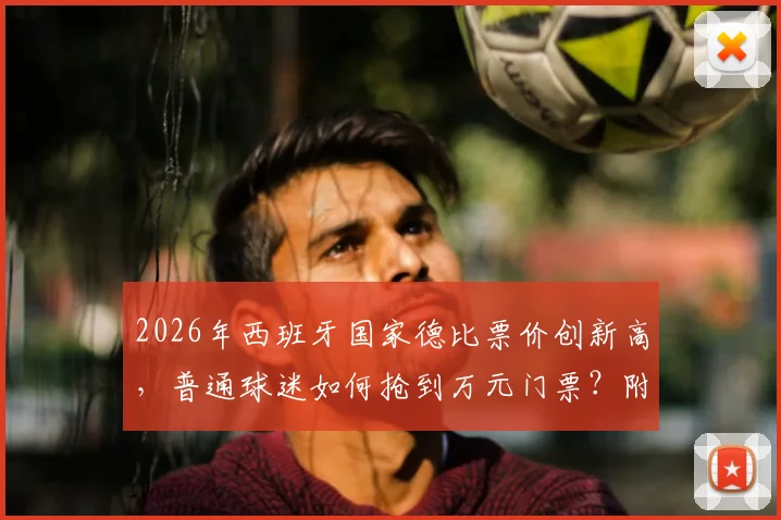 2026年西班牙国家德比票价创新高，普通球迷如何抢到万元门票？附门票购买渠道与价格解析