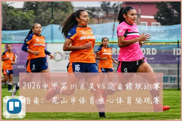 2026中甲苏州东吴vs定南赣联比赛指南：昆山市体育中心体育场观赛地址、开球时间及直播平台一览