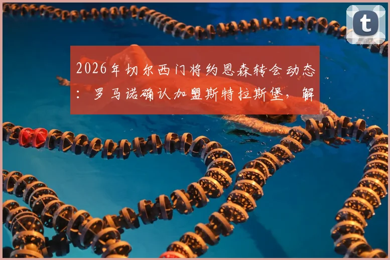 2026年切尔西门将约恩森转会动态:罗马诺确认加盟斯特拉斯堡,解析这笔“内部”转会详情