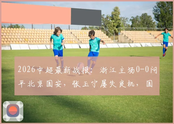 2026中超最新战报：浙江主场0-0闷平北京国安，张玉宁屡失良机，国安遭遇连续五轮不胜尴尬纪录