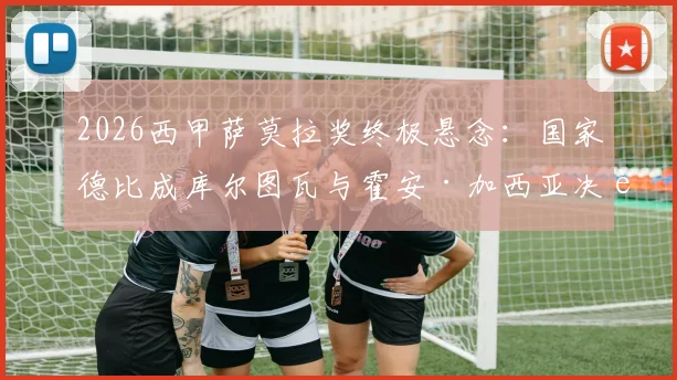 2026西甲萨莫拉奖终极悬念：国家德比成库尔图瓦与霍安·加西亚决胜战场，附最新失球数据对比