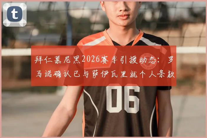 拜仁慕尼黑2026赛季引援动态：罗马诺确认已与萨伊瓦里就个人条款达成口头协议，转会谈判取得关键进展