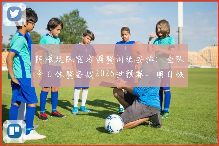 阿根廷队官方调整训练安排：全队今日休整备战2026世预赛，明日恢复关键训练
