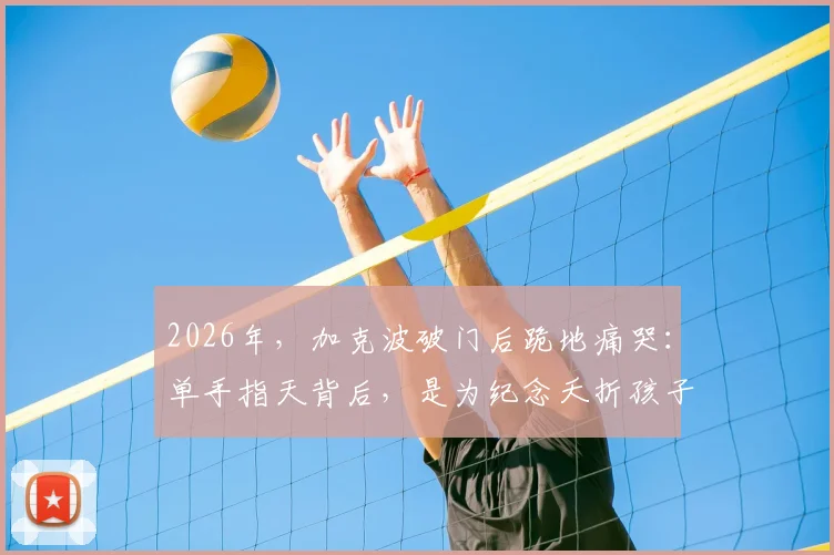 2026年，加克波破门后跪地痛哭：单手指天背后，是为纪念夭折孩子的不为人知故事