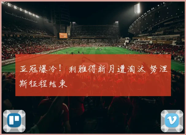 亚冠爆冷！利雅得新月遭淘汰 努涅斯征程结束
