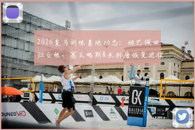 2026皇马训练基地动态：姆巴佩回归合练，塞瓦略斯&米利唐恢复进程良好，新赛季备战全面开启