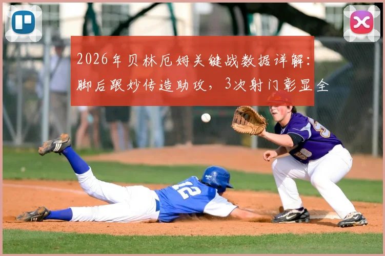 2026年贝林厄姆关键战数据详解:脚后跟妙传造助攻,3次射门彰显全面性,射正率成热议焦点