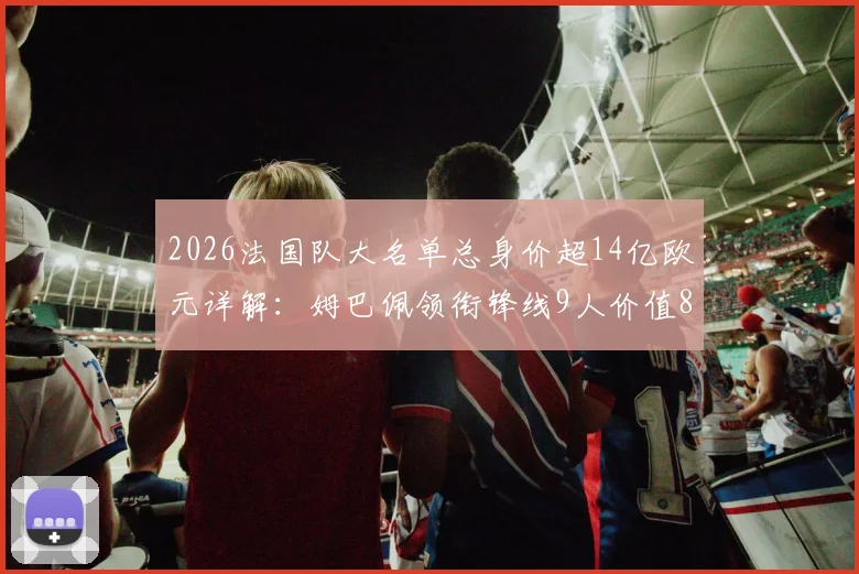 2026法国队大名单总身价超14亿欧元详解:姆巴佩领衔锋线9人价值8亿,完整身价排行与阵容分析