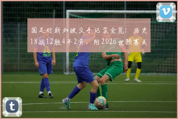 国足对新加坡交手记录全览：历史18战12胜4平2负，附2026世预赛关键战回顾与战绩深度分析