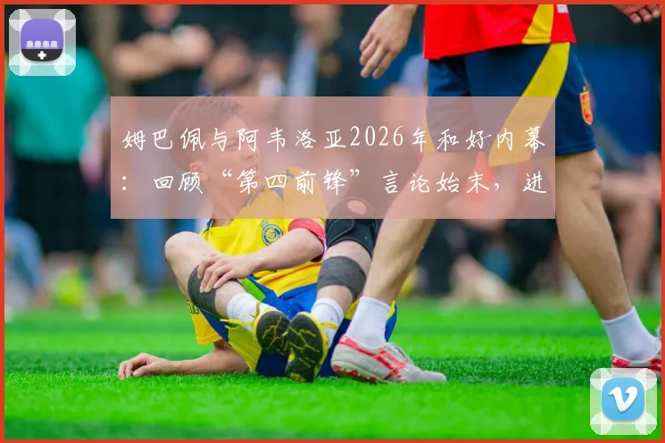 姆巴佩与阿韦洛亚2026年和好内幕：回顾“第四前锋”言论始末，进球拥抱视频引热议